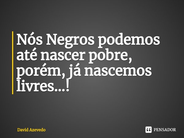 ⁠Nós Negros podemos até nascer pobres, porém, já nascemos livres...!... Frase de David Azevedo.