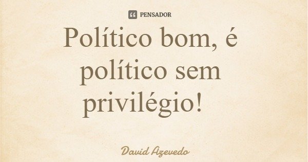 Político bom, é político sem privilégio!... Frase de David Azevedo.