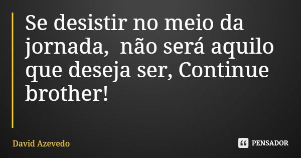 Se desistir no meio da jornada, não será aquilo que deseja ser, Continue brother!... Frase de David Azevedo.