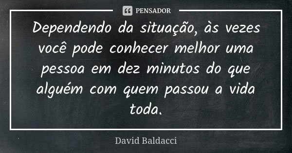 Dependendo da situação, às vezes você pode conhecer melhor uma pessoa em dez minutos do que alguém com quem passou a vida toda.... Frase de David Baldacci.