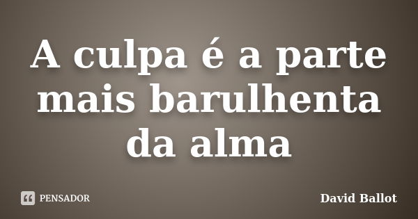 A culpa é a parte mais barulhenta da alma... Frase de David Ballot.