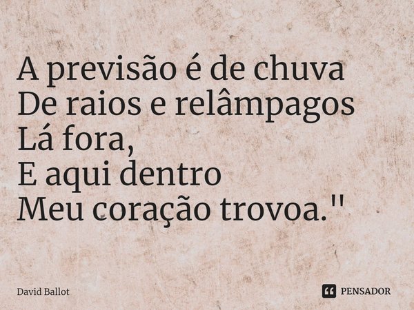 ⁠A previsão é de chuva
De raios e relâmpagos
Lá fora,
E aqui dentro
Meu coração trovoa."... Frase de David Ballot.