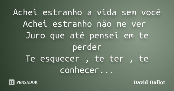 Achei estranho a vida sem você Achei estranho não me ver Juro que até pensei em te perder Te esquecer , te ter , te conhecer...... Frase de David Ballot.