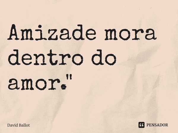 ⁠Amizade mora dentro do amor."... Frase de David Ballot.