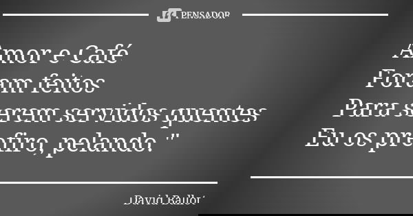 Amor e Café Foram feitos Para serem servidos quentes Eu os prefiro, pelando."... Frase de David Ballot.