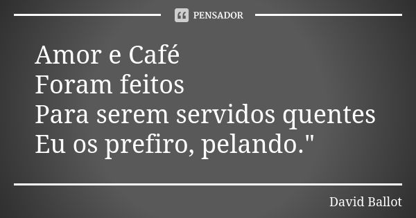 Amor e Café Foram feitos Para serem servidos quentes Eu os prefiro, pelando."... Frase de David Ballot.