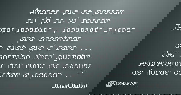 Amores que se passam ou já os vi passar Tempo perdido , perdendo a hora pra encontrar de tudo que é raro ... teu sorriso irei guardar escrevendo teu nome no esc... Frase de David Ballot.