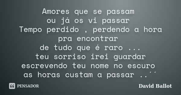 Amores que se passam ou já os vi passar Tempo perdido , perdendo a hora pra encontrar de tudo que é raro ... teu sorriso irei guardar escrevendo teu nome no esc... Frase de David Ballot.