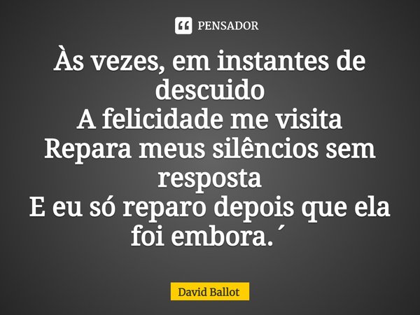 ⁠Às vezes, em instantes de descuido
A felicidade me visita
Repara meus silêncios sem resposta
E eu só reparo depois que ela foi embora.´... Frase de David Ballot.