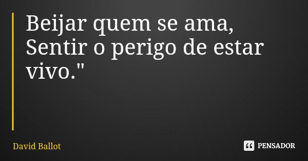 Beijar quem se ama, Sentir o perigo de estar vivo."... Frase de David Ballot.