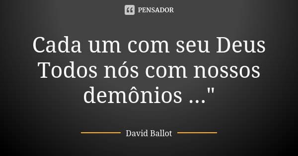 Cada um com seu Deus Todos nós com nossos demônios ..."... Frase de David Ballot.