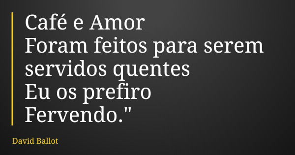 Café e Amor Foram feitos para serem servidos quentes Eu os prefiro Fervendo."... Frase de David Ballot.