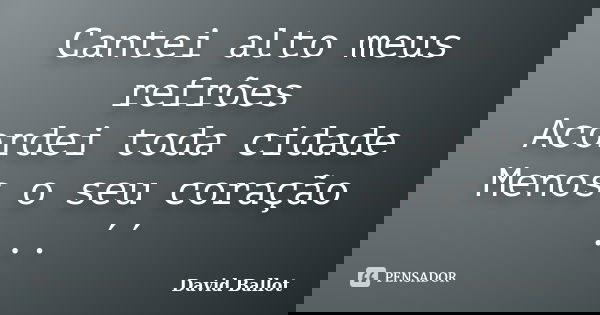 Cantei alto meus refrões Acordei toda cidade Menos o seu coração ... ´´... Frase de David Ballot.