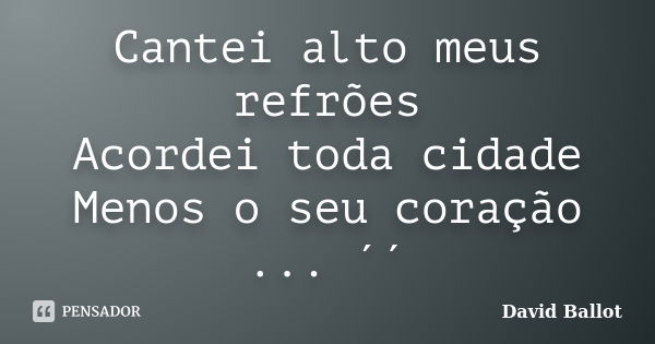 Cantei alto meus refrões Acordei toda cidade Menos o seu coração ... ´´... Frase de David Ballot.