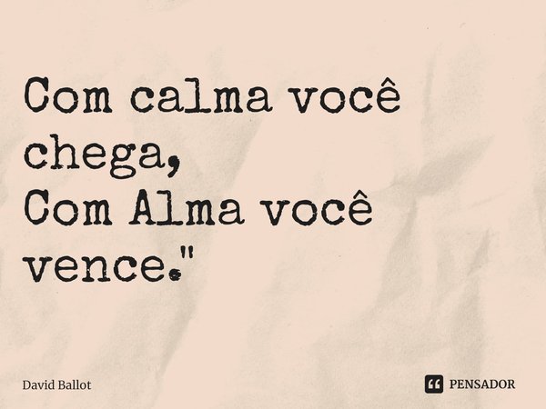 ⁠Com calma você chega,
Com Alma você vence."... Frase de David Ballot.
