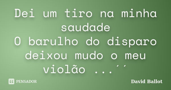 Dei um tiro na minha saudade O barulho do disparo deixou mudo o meu violão ...´´... Frase de David Ballot.