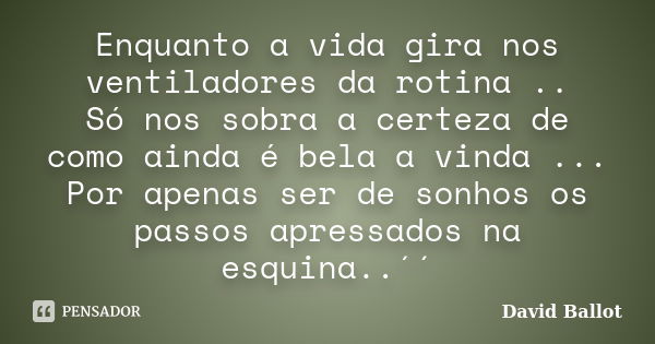 Enquanto a vida gira nos ventiladores da rotina .. Só nos sobra a certeza de como ainda é bela a vinda ... Por apenas ser de sonhos os passos apressados na esqu... Frase de David Ballot.