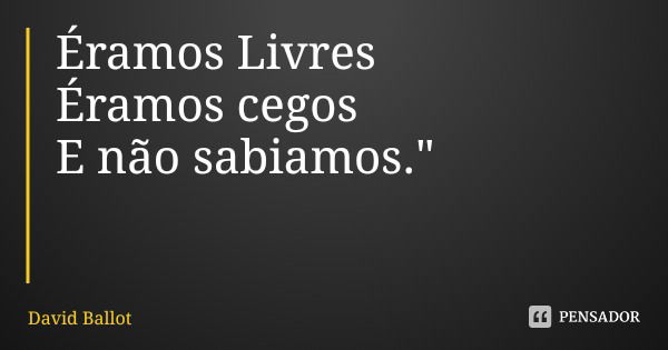 Éramos Livres
Éramos cegos
E não sabiamos."... Frase de David Ballot.