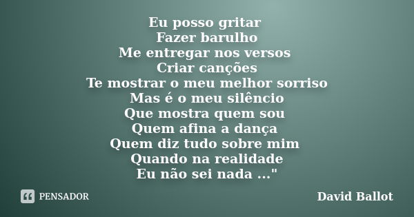 Eu posso gritar Fazer barulho Me entregar nos versos Criar canções Te mostrar o meu melhor sorriso Mas é o meu silêncio Que mostra quem sou Quem afina a dança Q... Frase de David Ballot.