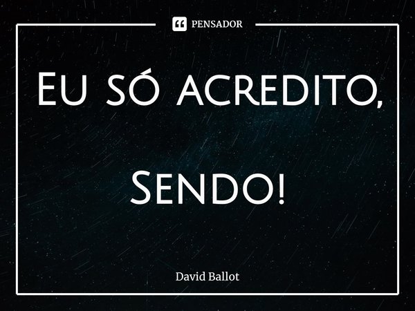 ⁠Eu só acredito, Sendo!... Frase de David Ballot.