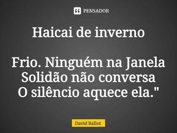 ⁠Haicai de inverno Frio. Ninguém na Janela
Solidão não conversa
O silêncio aquece ela."... Frase de David Ballot.