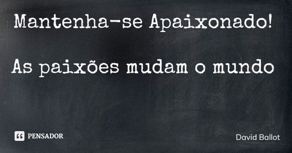 Mantenha-se Apaixonado! As paixões mudam o mundo... Frase de David Ballot.