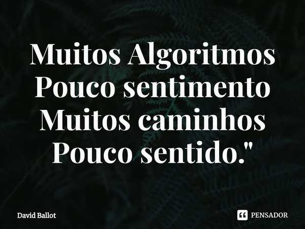 ⁠Muitos Algoritmos
Pouco sentimento
Muitos caminhos
Pouco sentido."... Frase de David Ballot.