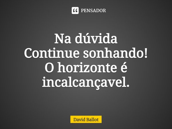 ⁠Na dúvida
Continue sonhando!
O horizonte é inalcançável.... Frase de David Ballot.
