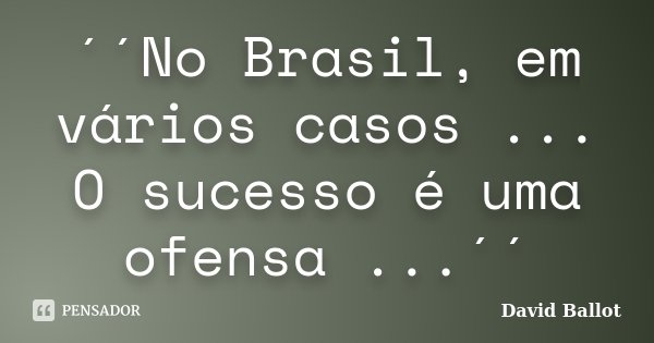´´No Brasil, em vários casos ... O sucesso é uma ofensa ...´´... Frase de David Ballot.