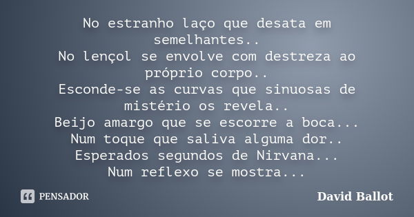 No estranho laço que desata em semelhantes.. No lençol se envolve com destreza ao próprio corpo.. Esconde-se as curvas que sinuosas de mistério os revela.. Beij... Frase de David Ballot.