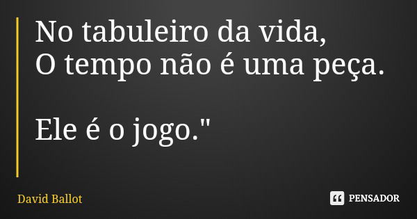 No tabuleiro da vida, O tempo não é uma peça. Ele é o jogo."... Frase de David Ballot.