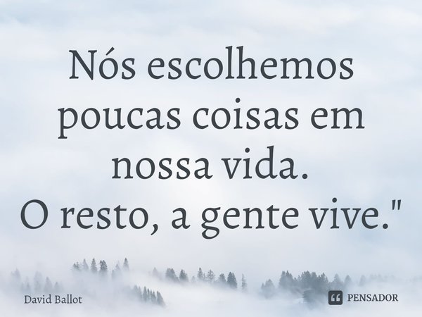 ⁠Nós escolhemos
poucas coisas em nossa vida.
O resto, a gente vive."... Frase de David Ballot.