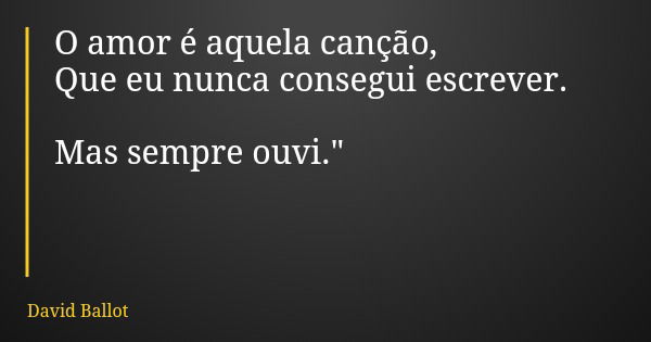 O amor é aquela canção, Que eu nunca consegui escrever. Mas sempre ouvi."... Frase de David Ballot.