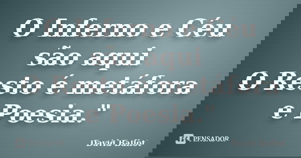 O Inferno e Céu são aqui O Resto é metáfora e Poesia."... Frase de David Ballot.