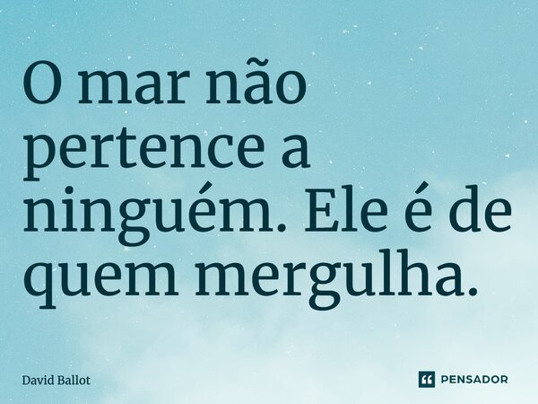 ⁠O mar não pertence a ninguém. Ele é de quem mergulha.... Frase de David Ballot.