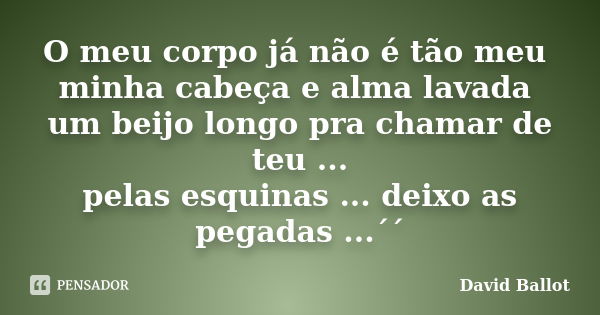 O meu corpo já não é tão meu minha cabeça e alma lavada um beijo longo pra chamar de teu ... pelas esquinas ... deixo as pegadas ...´´... Frase de David Ballot.