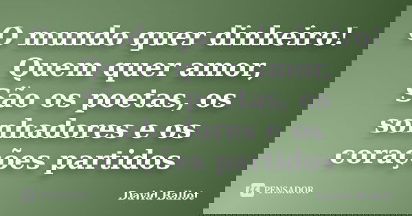 O mundo quer dinheiro! Quem quer amor, São os poetas, os sonhadores e os corações partidos... Frase de David Ballot.