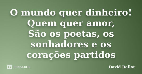 O mundo quer dinheiro! Quem quer amor, São os poetas, os sonhadores e os corações partidos... Frase de David Ballot.