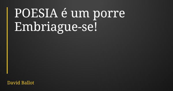 POESIA é um porre Embriague-se!... Frase de David Ballot.