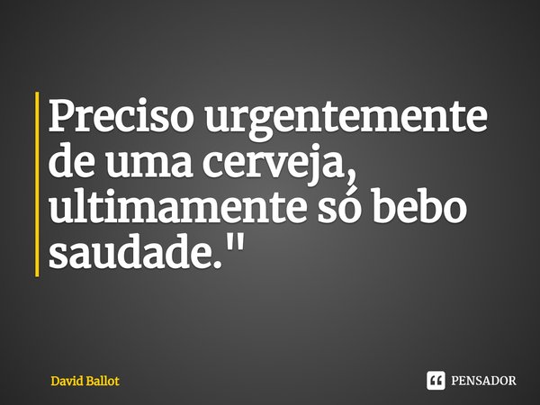 ⁠Preciso urgentemente de uma cerveja, ultimamente só bebo saudade."... Frase de David Ballot.