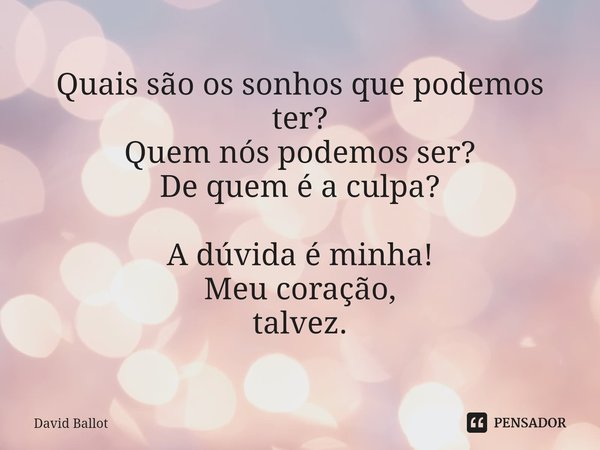 ⁠Quais são os sonhos que podemos ter?
Quem nós podemos ser?
De quem é a culpa? A dúvida é minha!
Meu coração,
talvez.... Frase de David Ballot.