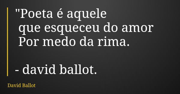 "Poeta é aquele que esqueceu do amor Por medo da rima. - david ballot.... Frase de David Ballot.