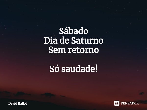 ⁠Sábado
Dia de Saturno
Sem retorno Só saudade!... Frase de David Ballot.