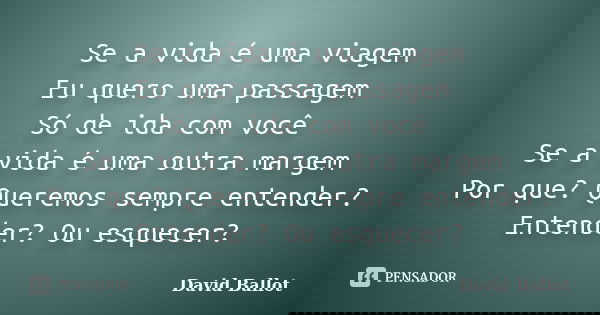 Se a vida é uma viagem Eu quero uma passagem Só de ida com você Se a vida é uma outra margem Por que? Queremos sempre entender? Entender? Ou esquecer?... Frase de David Ballot.