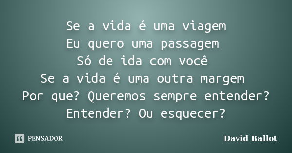 Se a vida é uma viagem Eu quero uma passagem Só de ida com você Se a vida é uma outra margem Por que? Queremos sempre entender? Entender? Ou esquecer?... Frase de David Ballot.