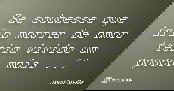Se soubesse que iria morrer de amor teria vivido um pouco mais ...´´... Frase de David Ballot.