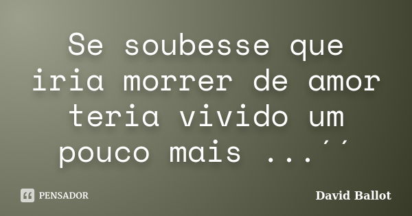 Se soubesse que iria morrer de amor teria vivido um pouco mais ...´´... Frase de David Ballot.