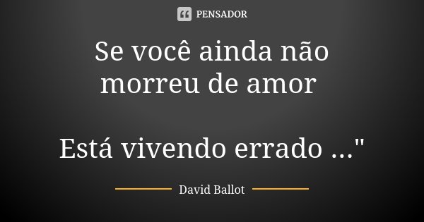 Se você ainda não morreu de amor Está vivendo errado ..."... Frase de David Ballot.