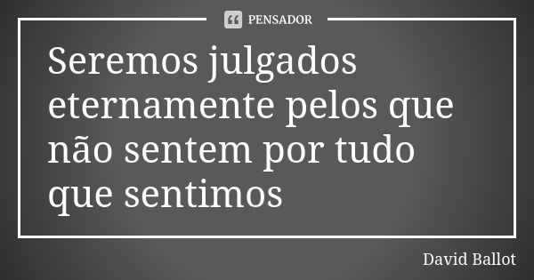 Seremos julgados eternamente pelos que não sentem por tudo que sentimos... Frase de David Ballot.