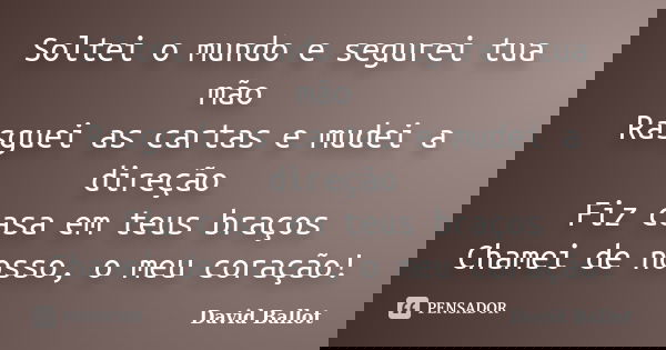 Soltei o mundo e segurei tua mão Rasguei as cartas e mudei a direção Fiz casa em teus braços Chamei de nosso, o meu coração!... Frase de David Ballot.